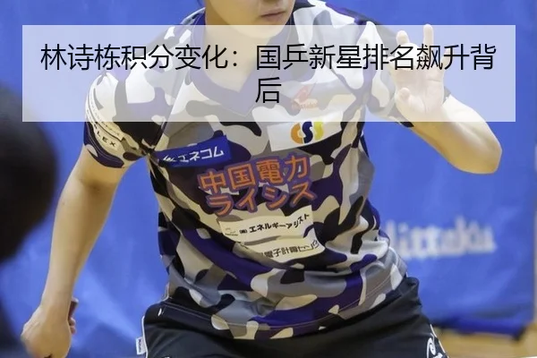 林诗栋积分变化：国乒新星排名飙升背后
