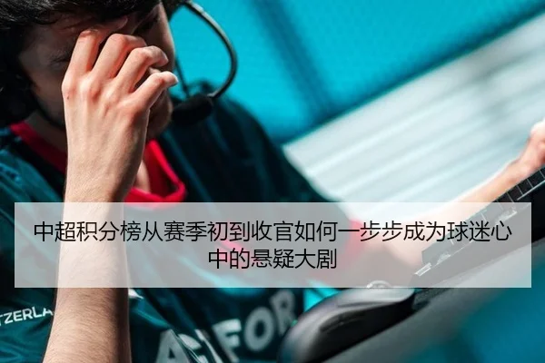 中超积分榜从赛季初到收官如何一步步成为球迷心中的悬疑大剧